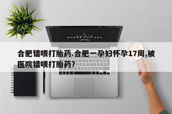 卖打胎药的微信合肥错喂打胎药.合肥一孕妇怀孕17周,被医院错喂打胎药？