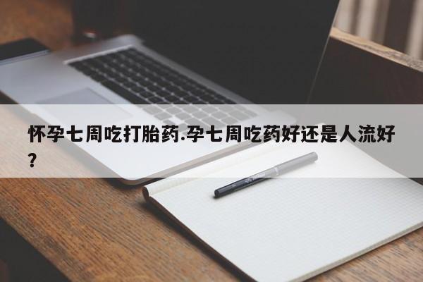 卖打胎药的微信怀孕七周吃打胎药.孕七周吃药好还是人流好？