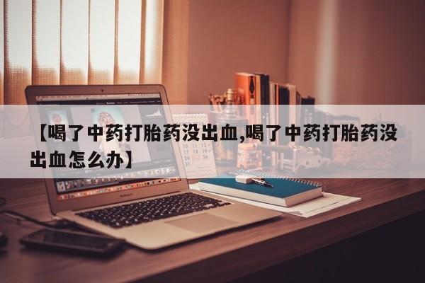 卖打胎药的微信【喝了中药打胎药没出血,喝了中药打胎药没出血怎么办】