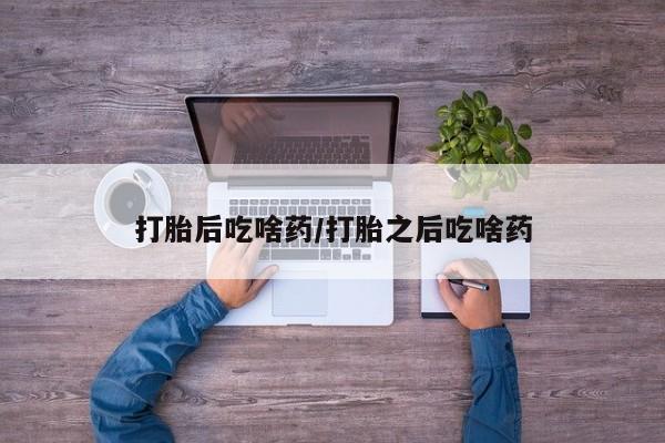 卖打胎药的微信打胎后吃啥药/打胎之后吃啥药