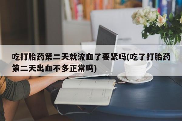 卖打胎药的微信吃打胎药第二天就流血了要紧吗(吃了打胎药第二天出血不多正常吗)