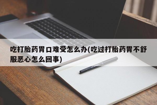 卖打胎药的微信吃打胎药胃口难受怎么办(吃过打胎药胃不舒服恶心怎么回事)