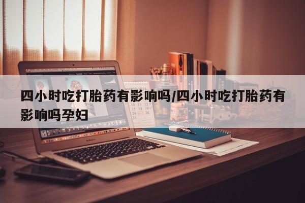 卖打胎药的微信四小时吃打胎药有影响吗/四小时吃打胎药有影响吗孕妇