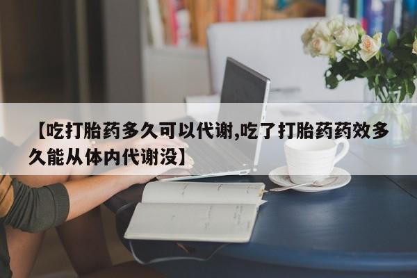 卖打胎药的微信【吃打胎药多久可以代谢,吃了打胎药药效多久能从体内代谢没】