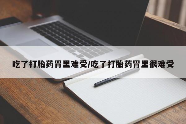 卖打胎药的微信吃了打胎药胃里难受/吃了打胎药胃里很难受