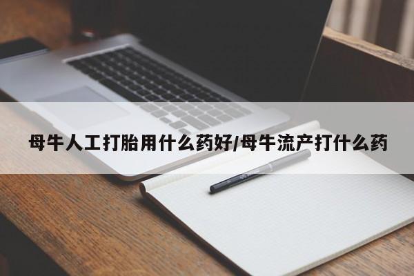 卖打胎药的微信母牛人工打胎用什么药好/母牛流产打什么药