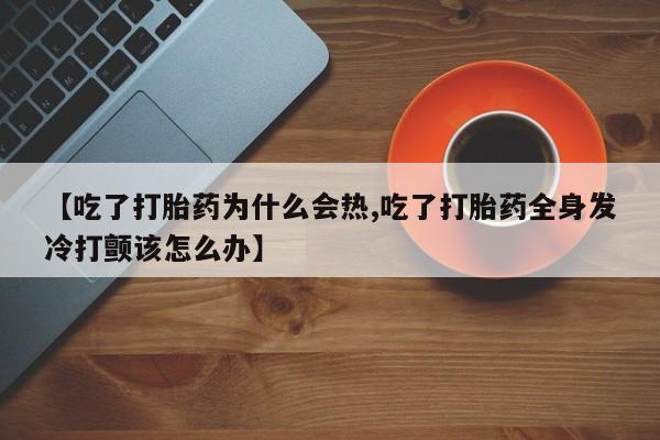 卖打胎药的微信【吃了打胎药为什么会热,吃了打胎药全身发冷打颤该怎么办】