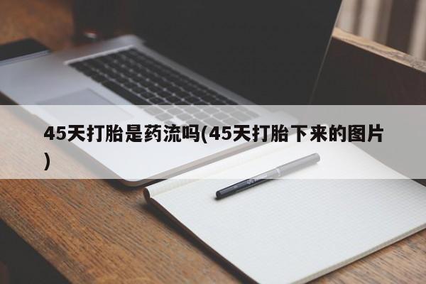 卖打胎药的微信45天打胎是药流吗(45天打胎下来的图片)