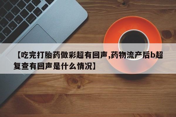 卖打胎药的微信【吃完打胎药做彩超有回声,药物流产后b超复查有回声是什么情况】