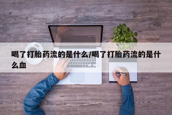 卖打胎药的微信喝了打胎药流的是什么/喝了打胎药流的是什么血