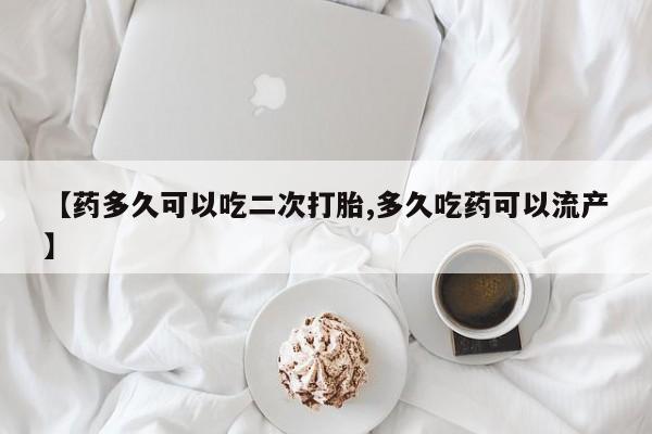 卖打胎药的微信【药多久可以吃二次打胎,多久吃药可以流产】