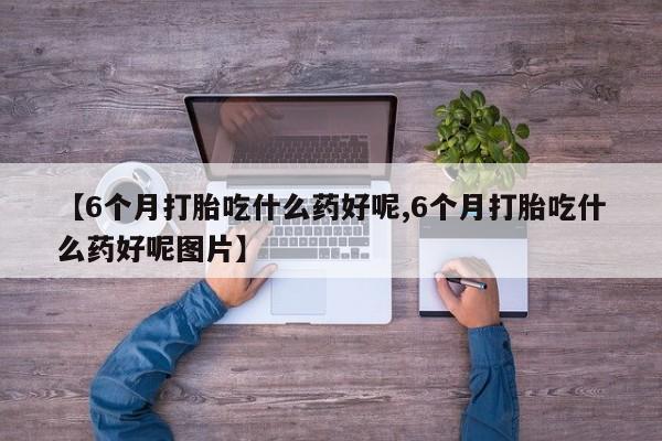 卖打胎药的微信【6个月打胎吃什么药好呢,6个月打胎吃什么药好呢图片】