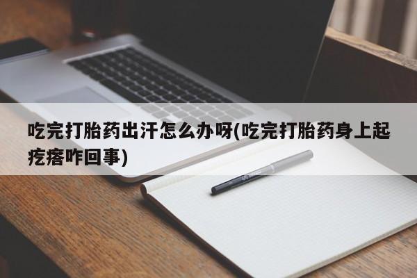 卖打胎药的微信吃完打胎药出汗怎么办呀(吃完打胎药身上起疙瘩咋回事)