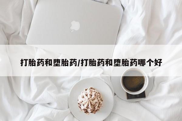 卖打胎药的微信打胎药和堕胎药/打胎药和堕胎药哪个好