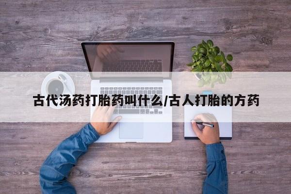 卖打胎药的微信古代汤药打胎药叫什么/古人打胎的方药