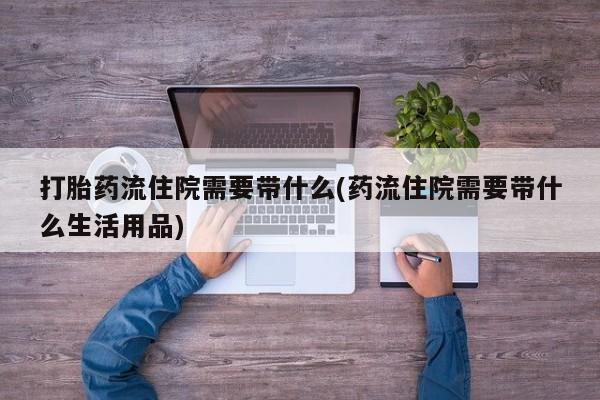 卖打胎药的微信打胎药流住院需要带什么(药流住院需要带什么生活用品)