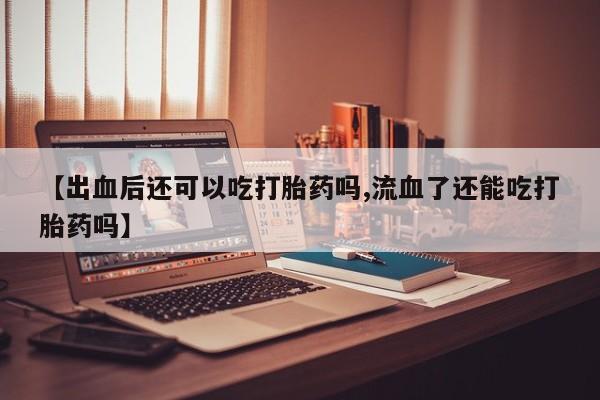卖打胎药的微信【出血后还可以吃打胎药吗,流血了还能吃打胎药吗】
