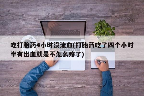卖打胎药的微信吃打胎药4小时没流血(打胎药吃了四个小时半有出血就是不怎么疼了)