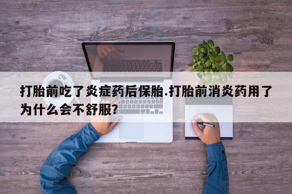 卖打胎药的微信打胎前吃了炎症药后保胎.打胎前消炎药用了为什么会不舒服？