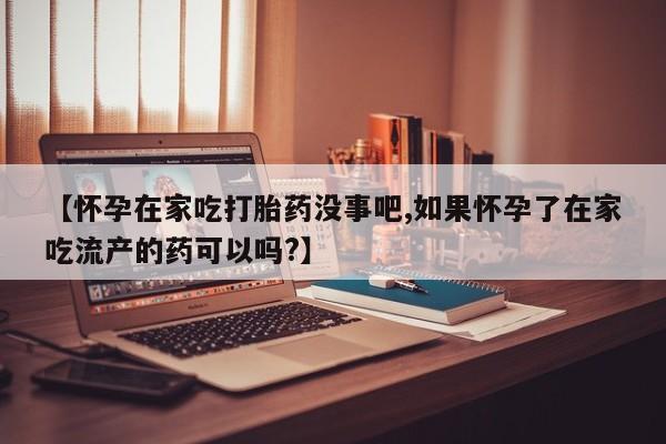 卖打胎药的微信【怀孕在家吃打胎药没事吧,如果怀孕了在家吃流产的药可以吗?】