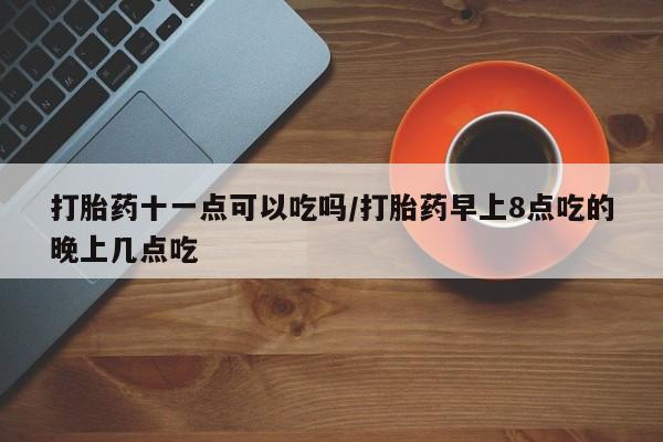 卖打胎药的微信打胎药十一点可以吃吗/打胎药早上8点吃的晚上几点吃