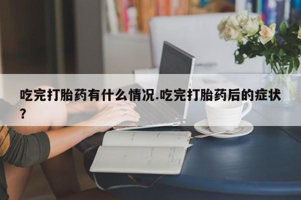 卖打胎药的微信吃完打胎药有什么情况.吃完打胎药后的症状？