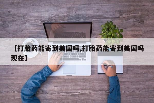 卖打胎药的微信【打胎药能寄到美国吗,打胎药能寄到美国吗现在】