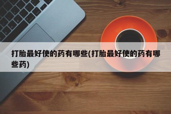 卖打胎药的微信打胎最好使的药有哪些(打胎最好使的药有哪些药)
