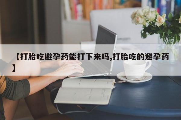 卖打胎药的微信【打胎吃避孕药能打下来吗,打胎吃的避孕药】