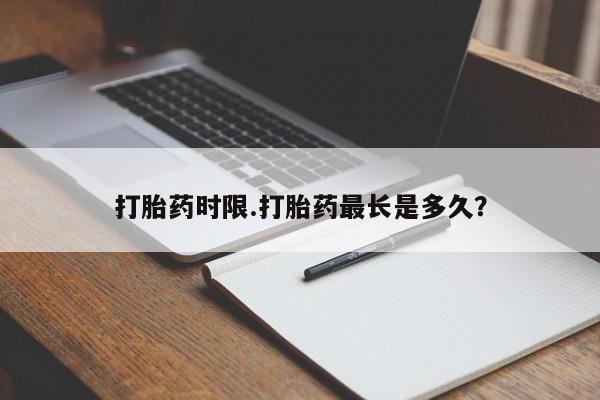 卖打胎药的微信打胎药时限.打胎药最长是多久？