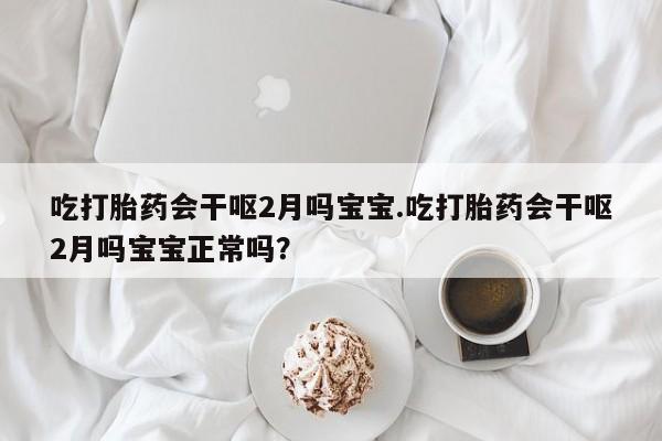 卖打胎药的微信吃打胎药会干呕2月吗宝宝.吃打胎药会干呕2月吗宝宝正常吗？