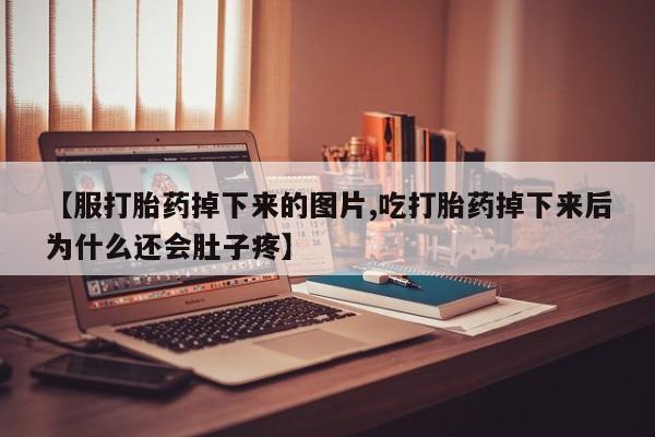 卖打胎药的微信【服打胎药掉下来的图片,吃打胎药掉下来后为什么还会肚子疼】