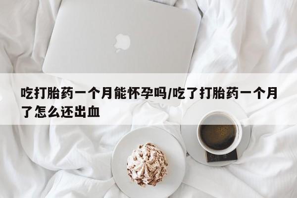 卖打胎药的微信吃打胎药一个月能怀孕吗/吃了打胎药一个月了怎么还出血